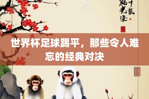 世界杯足球踢平，那些令人难忘的经典对决