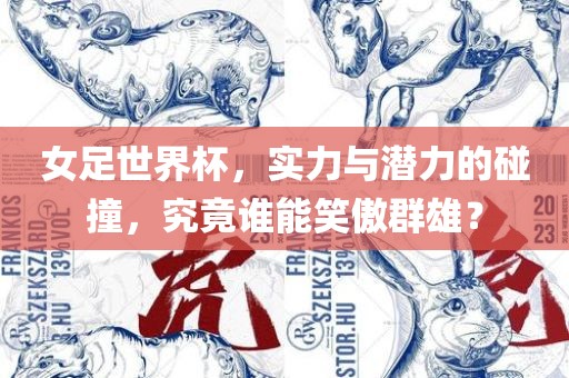 女足世界杯，实力与潜力的碰撞，究竟谁能笑傲群雄？