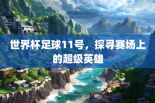 世界杯足球11号，探寻赛场上的超级英雄