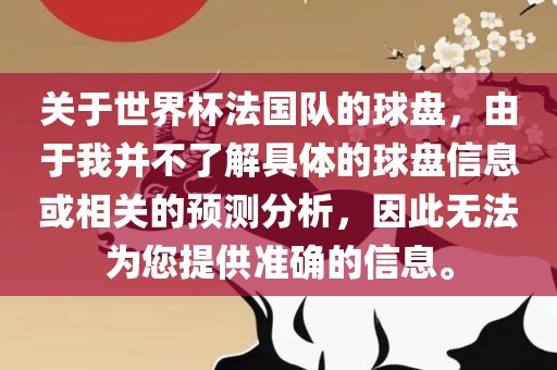 关于世界杯法国队的球盘，由于我并不了解具体的球盘信息或相关的预测分析，因此无法为您提供准确的信息。