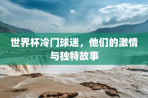 世界杯冷门球迷，他们的激情与独特故事