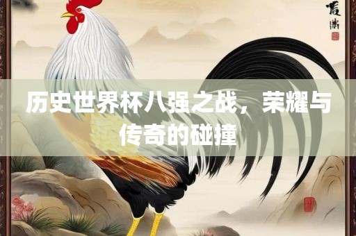 历史世界杯八强之战，荣耀与传奇的碰撞