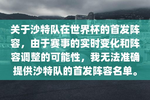 关于沙特队在世界杯的首发阵容，由于赛事的实时变化和阵容调整的可能性，我无法准确提供沙特队的首发阵容名单。
