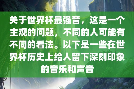 关于世界杯最强音，这是一个主观的问题，不同的人可能有不同的看法。以下是一些在世界杯历史上给人留下深刻印象的音乐和声音