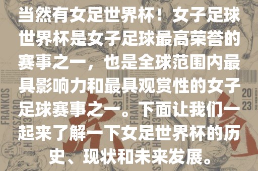 当然有女足世界杯！女子足球世界杯是女子足球最高荣誉的赛事之一，也是全球范围内最具影响力和最具观赏性的女子足球赛事之一。下面让我们一起来了解一下女足世界杯的历史、现状和未来发展。