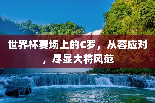 世界杯赛场上的C罗，从容应对，尽显大将风范