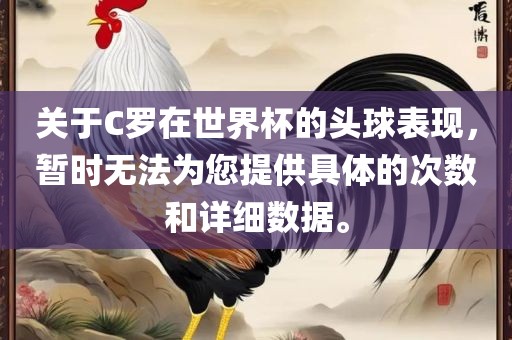 关于C罗在世界杯的头球表现，暂时无法为您提供具体的次数和详细数据。