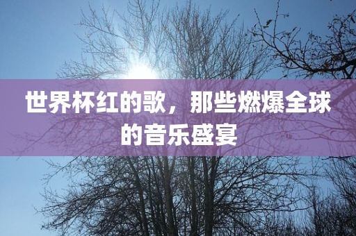 世界杯红的歌，那些燃爆全球的音乐盛宴