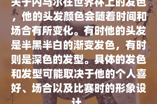 关于内马尔在世界杯上的发色，他的头发颜色会随着时间和场合有所变化。有时他的头发是半黑半白的渐变发色，有时则是深色的发型。具体的发色和发型可能取决于他的个人喜好、场合以及比赛时的形象设计。