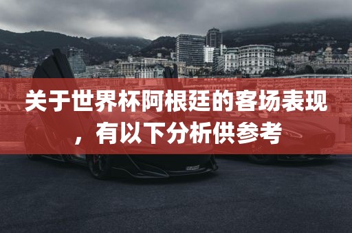 关于世界杯阿根廷的客场表现，有以下分析供参考