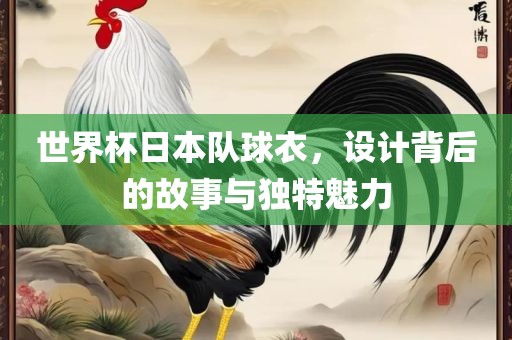 世界杯日本队球衣，设计背后的故事与独特魅力