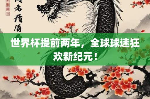 世界杯提前两年，全球球迷狂欢新纪元！
