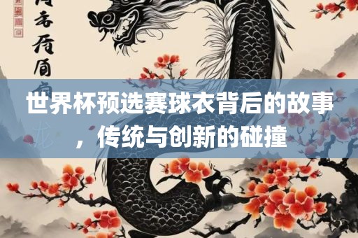 世界杯预选赛球衣背后的故事，传统与创新的碰撞
