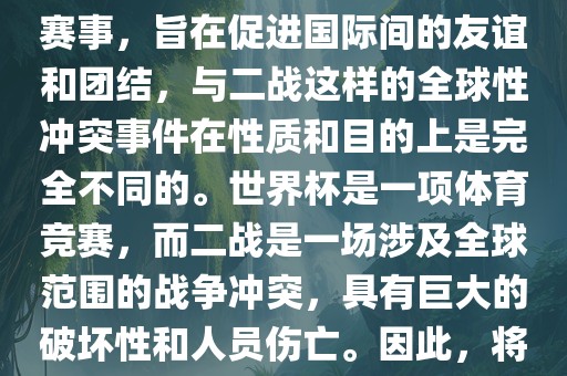 世界杯作为一项全球性的体育赛事，旨在促进国际间的友谊和团结，与二战这样的全球性冲突事件在性质和目的上是完全不同的。世界杯是一项体育竞赛，而二战是一场涉及全球范围的战争冲突，具有巨大的破坏性和人员伤亡。因此，将世界杯比作二战是不恰当的。