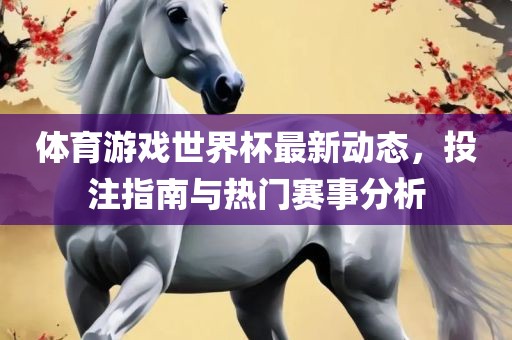 体育游戏世界杯最新动态，投注指南与热门赛事分析