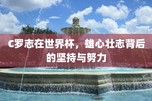 C罗志在世界杯，雄心壮志背后的坚持与努力