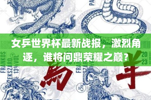 女乒世界杯最新战报，激烈角逐，谁将问鼎荣耀之巅？