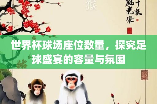 世界杯球场座位数量，探究足球盛宴的容量与氛围
