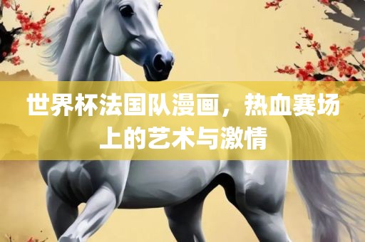 世界杯法国队漫画，热血赛场上的艺术与激情