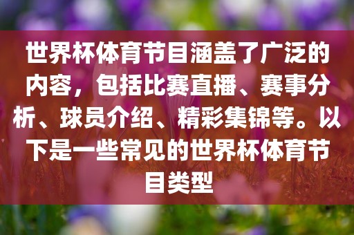 世界杯体育节目涵盖了广泛的内容，包括比赛直播、赛事分析、球员介绍、精彩集锦等。以下是一些常见的世界杯体育节目类型