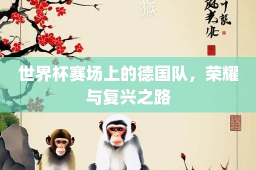 世界杯赛场上的德国队，荣耀与复兴之路