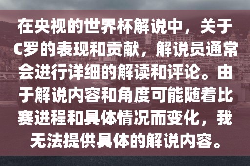 在央视的世界杯解说中，关于C罗的表现和贡献，解说员通常会进行详细的解读和评论。由于解说内容和角度可能随着比赛进程和具体情况而变化，我无法提供具体的解说内容。