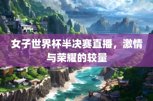 女子世界杯半决赛直播，激情与荣耀的较量