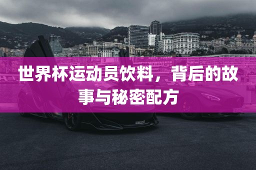 世界杯运动员饮料，背后的故事与秘密配方