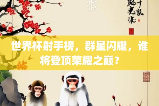 世界杯射手榜，群星闪耀，谁将登顶荣耀之巅？