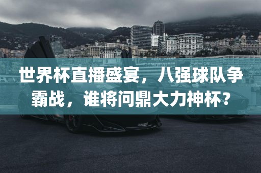 世界杯直播盛宴，八强球队争霸战，谁将问鼎大力神杯？