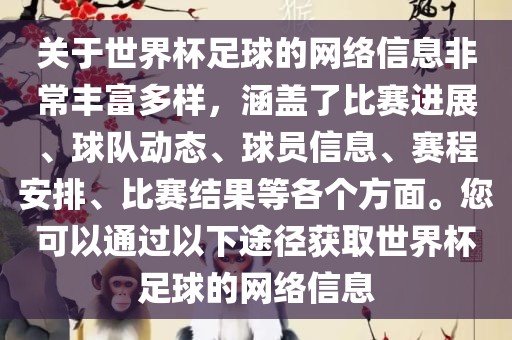 关于世界杯足球的网络信息非常丰富多样，涵盖了比赛进展、球队动态、球员信息、赛程安排、比赛结果等各个方面。您可以通过以下途径获取世界杯足球的网络信息