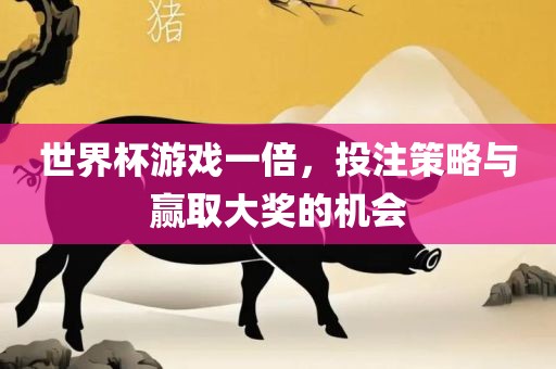 世界杯游戏一倍，投注策略与赢取大奖的机会