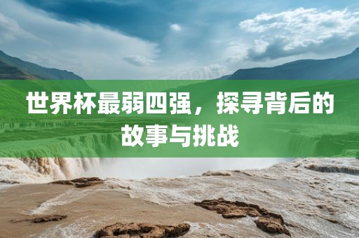 世界杯最弱四强，探寻背后的故事与挑战