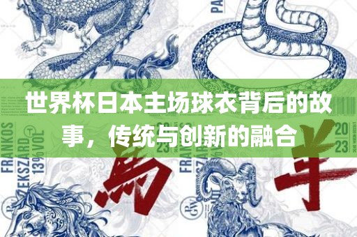 世界杯日本主场球衣背后的故事，传统与创新的融合