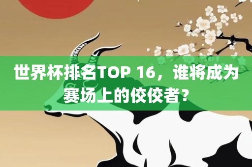 世界杯排名TOP 16，谁将成为赛场上的佼佼者？