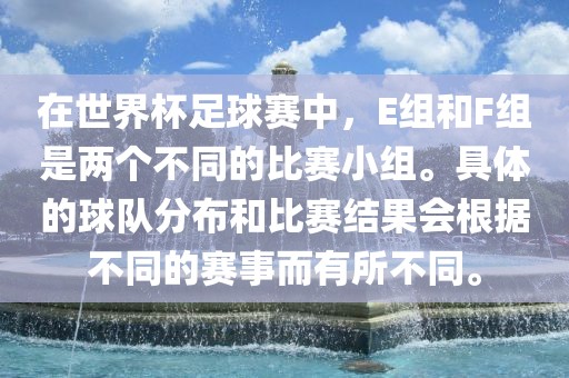 在世界杯足球赛中，E组和F组是两个不同的比赛小组。具体的球队分布和比赛结果会根据不同的赛事而有所不同。