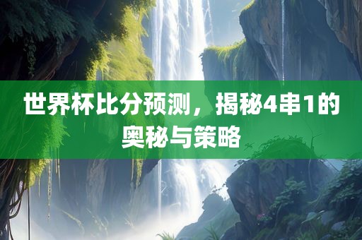 世界杯比分预测，揭秘4串1的奥秘与策略