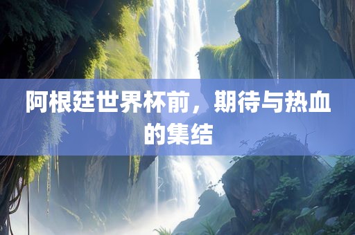 阿根廷世界杯前，期待与热血的集结