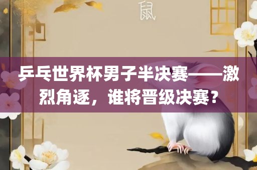 乒乓世界杯男子半决赛——激烈角逐，谁将晋级决赛？