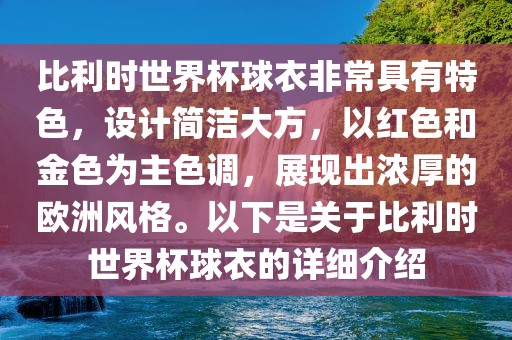 比利时世界杯球衣非常具有特色，设计简洁大方，以红色和金色为主色调，展现出浓厚的欧洲风格。以下是关于比利时世界杯球衣的详细介绍