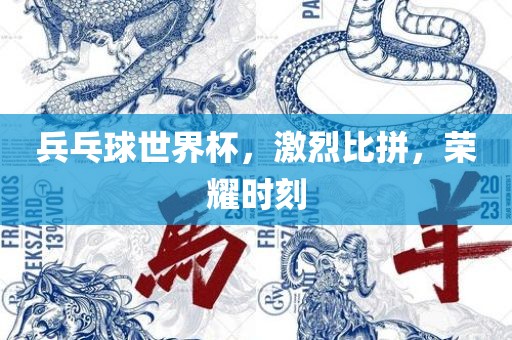 兵乓球世界杯，激烈比拼，荣耀时刻