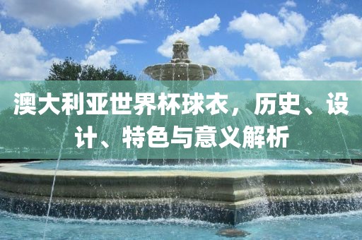 澳大利亚世界杯球衣，历史、设计、特色与意义解析