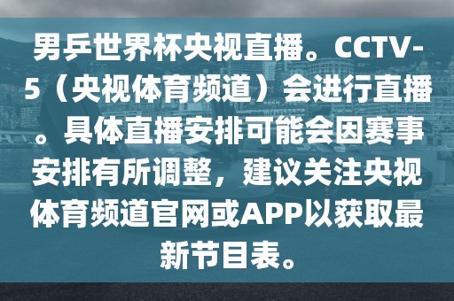 男乒世界杯央视直播。CCTV-5（央视体育频道）会进行直播。具体直播安排可能会因赛事安排有所调整，建议关注央视体育频道官网或APP以获取最新节目表。