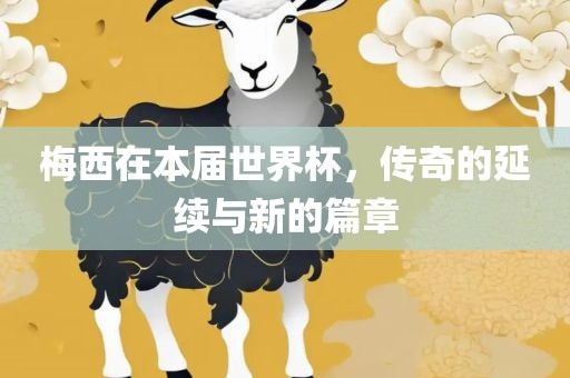 梅西在本届世界杯，传奇的延续与新的篇章