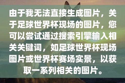 由于我无法直接生成图片，关于足球世界杯现场的图片，您可以尝试通过搜索引擎输入相关关键词，如足球世界杯现场图片或世界杯赛场实景，以获取一系列相关的图片。