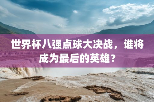 世界杯八强点球大决战，谁将成为最后的英雄？