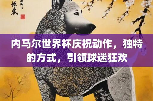 内马尔世界杯庆祝动作，独特的方式，引领球迷狂欢