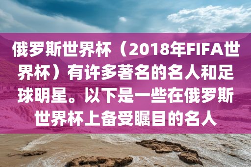 俄罗斯世界杯（2018年FIFA世界杯）有许多著名的名人和足球明星。以下是一些在俄罗斯世界杯上备受瞩目的名人