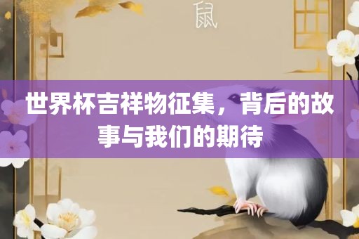世界杯吉祥物征集，背后的故事与我们的期待