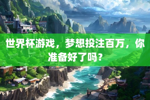 世界杯游戏，梦想投注百万，你准备好了吗？